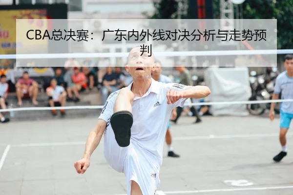 CBA总决赛：广东内外线对决分析与走势预判 - yaxinsports